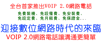 全台首家推出VOIP 2.0網路電話 免費裝機.免設備費.免保證金.免設定費.免月租費.免安裝費 迎接數位網路時代的來臨 VOIP 2.0網路電話讓溝通更簡單